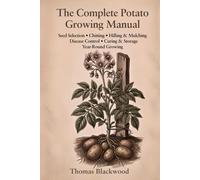 The Complete Potato Growing Manual: Seed Potato Selection, Chitting & Sprouting, Hilling Techniques, Blight & Scab Prevention, Container & Grow Bag ... Long-Term Storage, and Year-Round Production