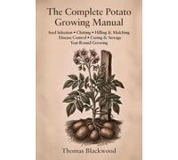 The Complete Potato Growing Manual: Seed Potato Selection, Chitting & Sprouting, Hilling Techniques, Blight & Scab Prevention, Container & Grow Bag ... Long-Term Storage, and Year-Round Production