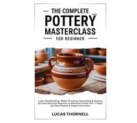 The Complete Pottery Masterclass for Beginner: Learn Handbuilding, Wheel Throwing, Decorating & Glazing-Go from Absolute Beginner to Advanced Potter with 12 Step-by-Step Projects & Expert Instruction