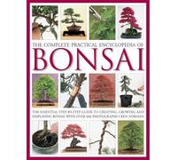 The Complete Practical Encyclopedia of Bonsai: The Essential Step-by-Step Guide to Creating, Growing, and Displaying Bonsai With over 800 Photographs