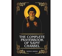 THE COMPLETE PRAYERBOOK OF SAINT CHARBEL: Powerful Novena, Litany, And Chaplet To The Patron Of Healing, Miracles, Priestly Holiness, And Those Suffering From Spiritual Dryness