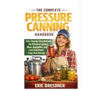 THE COMPLETE PRESSURE CANNING HANDBOOK: Safe, Step-by-Step Methods for Pressure Canning Meat, Vegetables, and Low-Acid Foods for Long-Term Storage