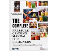 The Complete Pressure Canning Manual For Beginners: Mastering Home Canning and Preserving