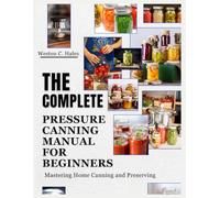 The Complete Pressure Canning Manual For Beginners: Mastering Home Canning and Preserving