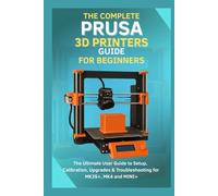 The Complete Prusa 3D Printers Guide for Beginners: The Ultimate User Guide to Setup, Calibration, Upgrades & Troubleshooting for MK3S+, MK4, MINI+