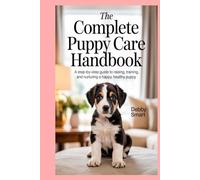 The Complete Puppy Care Handbook: A Step-by-Step Guide to Raising, Training, and Nurturing a Happy, Healthy Puppy