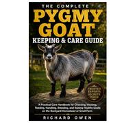 THE COMPLETE PYGMY GOAT KEEPING & CARE GUIDE: A Practical Care Handbook for Choosing, Housing, Feeding, Handling, Breeding, and Raising Healthy Goats on the Backyard Homestead or Small Farm