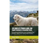 THE COMPLETE PYRENEES GUIDE: 500 Expert Answers & Essential Facts: Everything You Need to Know About the Majestic Great Pyrenees - History, Care, Training, Health, and More