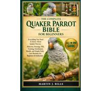 THE COMPLETE QUAKER PARROTS BIBLE FOR BEGINNERS: Everything You Need To Know About Quaker Parrots: Behavior, housing, diet, training, enrichment, ... care routines for beginners & enthusiasts