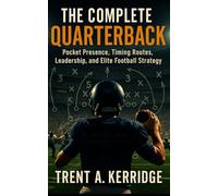 The Complete Quarterback: Pocket Presence, Timing Routes, Leadership, and Elite Football Strategy: Mastering the Mental and Physical Demands of Football’s Most Important Position