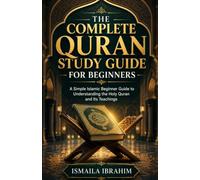 The Complete Quran Study Guide for Beginners: A Simple Islamic Beginner Guide to Understanding the Holy Quran and Its Teachings