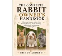 The Complete Rabbit Owner’s Handbook: A Practical Guide to Rabbit Care, Feeding, Housing, Health, Training, Enrichment, and Building a Lifelong Bond
