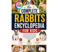 THE COMPLETE RABBITS ENCYCLOPEDIA FOR KIDS: A Fun, Kid-Friendly Guide to Bunny Breeds, Habitats, Feeding, Grooming, Behavior, Bonding, Training, Health, Amazing Facts, and Caring for Happy Pet Rabbits
