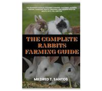 The Complete Rabbits Farming Guide: The Beginners Manual to Rabbit Farming, Choosing, Housing, Feeding, Handling, Health, Breeding, and Raising Kits for Meats, Pets, Fur, and Fun
