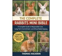 THE COMPLETE RABBITS MINI BIBLE: A Complete Guide to Responsible Care, Long-Term Commitment, and Ethical Rabbit Keeping