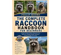 THE COMPLETE RACCOON HANDBOOK FOR BEGINNERS: A Step-by-Step Guide to Raccoon Care, Behavior, Training, Health, Nutrition, and Responsible Ownership.
