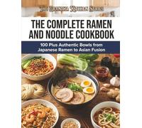 The Complete Ramen and Noodle Cookbook: 100 Plus Authentic Bowls from Japanese Ramen to Asian Fusion