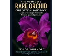 THE COMPLETE RARE ORCHID CULTIVATION HANDBOOK: Advanced Growing Techniques for Museum-Quality Specimens: Master Dendrobium, Cattleya, Vanda & 127 Exotic Species at Home