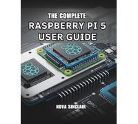 THE COMPLETE RASPBERRY PI 5 USER GUIDE: Practical Solutions for Hardware Setup, Troubleshooting, and Creative Projects