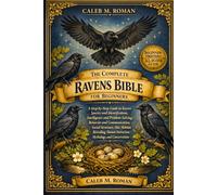 THE COMPLETE RAVENS BIBLE FOR BEGINNERS: A Step-by-Step Guide to Raven Species and Identification, Intelligence and Problem-Solving.....Diet, Habitat, ... Interaction, Mythology, and Conservation