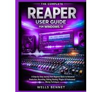 The Complete Reaper User Guide for Windows 11: A Step-by-Step Journey from Beginner Basics to Advanced Production, Recording, Editing, Routing, Plugins & Professional Mixing Techniques