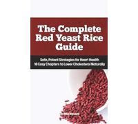 The Complete Red Yeast Rice Guide: Safe, Potent Strategies for Heart Health, 10 Easy Chapters to Lower Cholesterol Naturally