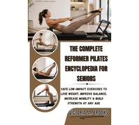 THE COMPLETE REFORMER PILATES ENCYCLOPEDIA FOR SENIORS: Safe Low-Impact Exercises to Lose Weight, Improve Balance, Increase Mobility & Build Strength at Any Age