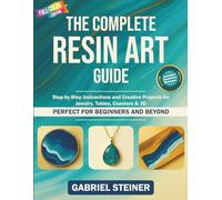 The Complete Resin Art Guide: Step-by-Step Instructions and Creative Epoxy Resin Projects for Jewelry, River Tables, Coasters & 3D Designs - Perfect for Beginners and Beyond