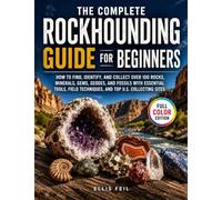 The Complete Rockhounding Guide for Beginners: How to Find, Identify, and Collect Over 100 Rocks, Minerals, Gems, Geodes, and Fossils with Essential ... Techniques, and Top U.S. Collecting Sites