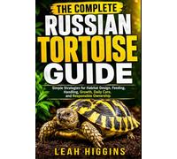 THE COMPLETE RUSSIAN TORTOISE GUIDE: Simple Strategies for Habitat Design, Feeding, Handling, Growth, Daily Care, and Responsible Ownership