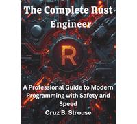 The Complete Rust Engineer: A Professional Guide to Modern Programming with Safety and Speed