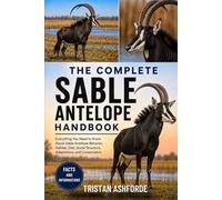 THE COMPLETE SABLE ANTELOPE HANDBOOK: Everything You Need to Know About Sable Antelope Behavior, Habitat, Diet, Social Structure, Adaptations, and Conservation
