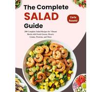 The Complete Salad Guide: 200 Complete Salad Recipes for Vibrant Bowls with Fresh Greens, Hearty Grains, Proteins, and More