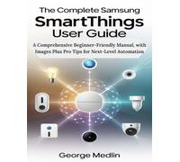 The Complete Samsung SmartThings User Guide: A Comprehensive Beginner-Friendly Manual, with Images Plus Pro Tips for Next-Level Automation