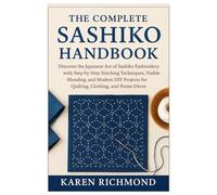 The Complete Sashiko Handbook: Discover the Japanese Art of Sashiko Embroidery with Step-by-Step Stitching Techniques, Visible Mending, and Modern DIY Projects for Quilting, Clothing & Home Décor
