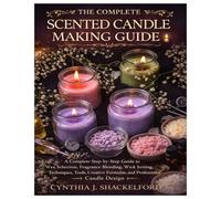 The Complete Scented Candle Making Guide: A Complete Step-by-Step Guide to Wax Selection, Fragrance Blending, Wick Setting, Techniques, Tools, Creative Formulas, and Professional Candle Design