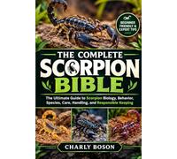 THE COMPLETE SCORPION BIBLE: The Ultimate Guide to Scorpion Biology, Behavior, Species, Care, Handling, and Responsible Keeping