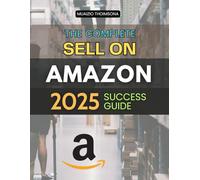 The Complete Sell on Amazon 2025 Success Guide: Master Proven Strategies To Build Scale And Automate A Profitable Online Business While Creating ... Value And Sustainable Entrepreneurial Freedom