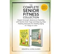 The Complete Senior Fitness Collection: Regain Strength, Balance and Flexibility with Gentle Chair Yoga and Step-by-Step Mobility Exercises for Healthy Aging in 7 Days or Less!