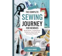 The Complete Sewing Journey for Newbies: Build Skills, Understand Patterns, and Craft 20+ Everyday Projects