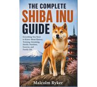 THE COMPLETE SHIBA INU GUIDE: Everything You Need to Know About History, Training, Grooming, Health, Nutrition, Exercise, and Family Life