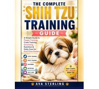 THE COMPLETE SHIH TZU TRAINING GUIDE: A Simple Guide to Puppy Training, Crate Training, Grooming, Nutrition & Daily Care for First-Time Owners