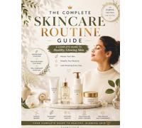 The Complete Skincare Routine Guide: Build Your Perfect AM & PM Routine for Any Skin Type and Budget: A Simple System to Find Your Skin Type, Choose ... and Build a Routine That Actually Works