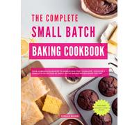 The Complete Small Batch Baking Cookbook: From Homemade Brownies to Irresistible Fruit Cobblers- Discover a Complete Collection of Small-Batch Baking Recipes Made for Two