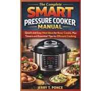 The Complete Smart Pressure Cooker Manual: Quick and Easy Meal Ideas for Busy Cooks, Plus Timers and Essential Tips for Efficient Cooking