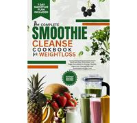 THE COMPLETE SMOOTHIE CLEANSE COOKBOOK FOR WEIGHTLOSS: Quick and Easy Nutritious, Low-Sugar Smoothies for Energy, Healthy Digestion, Glowing Skin, and Sustainable Weight Loss