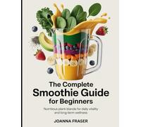 The Complete Smoothie Guide for Beginners: Nutritious Plant-Based Blends for Daily Vitality and Long-Term Wellness