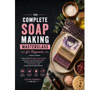 The Complete Soap Making Masterclass for Beginners: Learn to Craft Natural Bar, Liquid, Glycerin, and Artisan Soaps with Step-by-Step Recipes, Essential Techniques, Creative Designs...