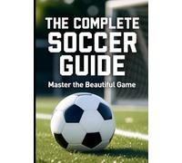 THE COMPLETE SOCCER GUIDE: Master the Beautiful Game