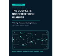 The Complete Soccer Session Planner: A 140-Page Coaching Workbook for Training Sessions, Tactical Diagrams, Game Models, Player Development & Matchday Reflection
